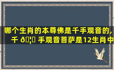 哪个生肖的本尊佛是千手观音的,千 🦆 手观音菩萨是12生肖中什么的本命 🦟 佛